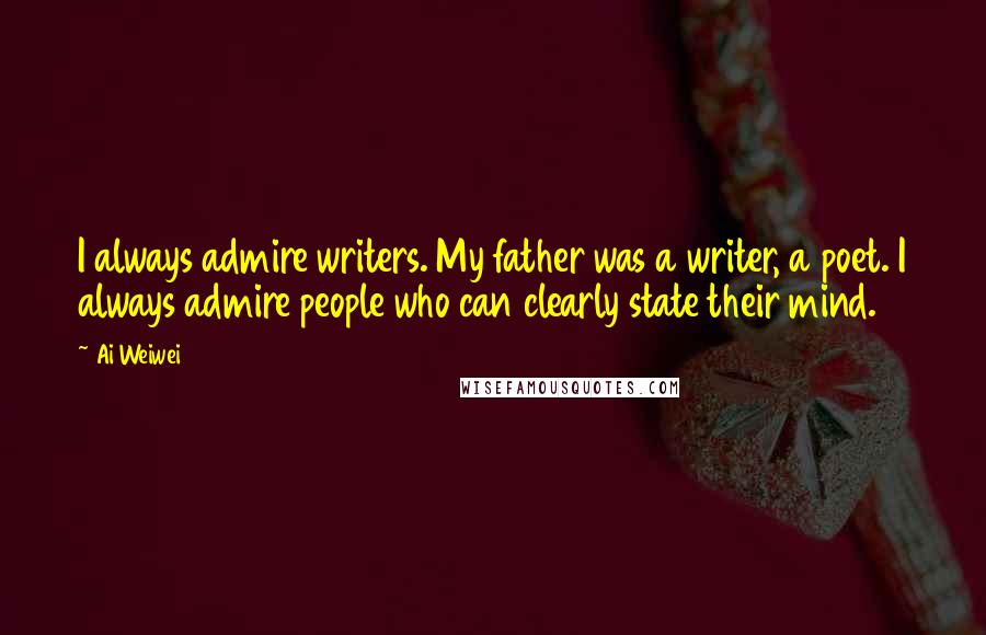 Ai Weiwei Quotes: I always admire writers. My father was a writer, a poet. I always admire people who can clearly state their mind.