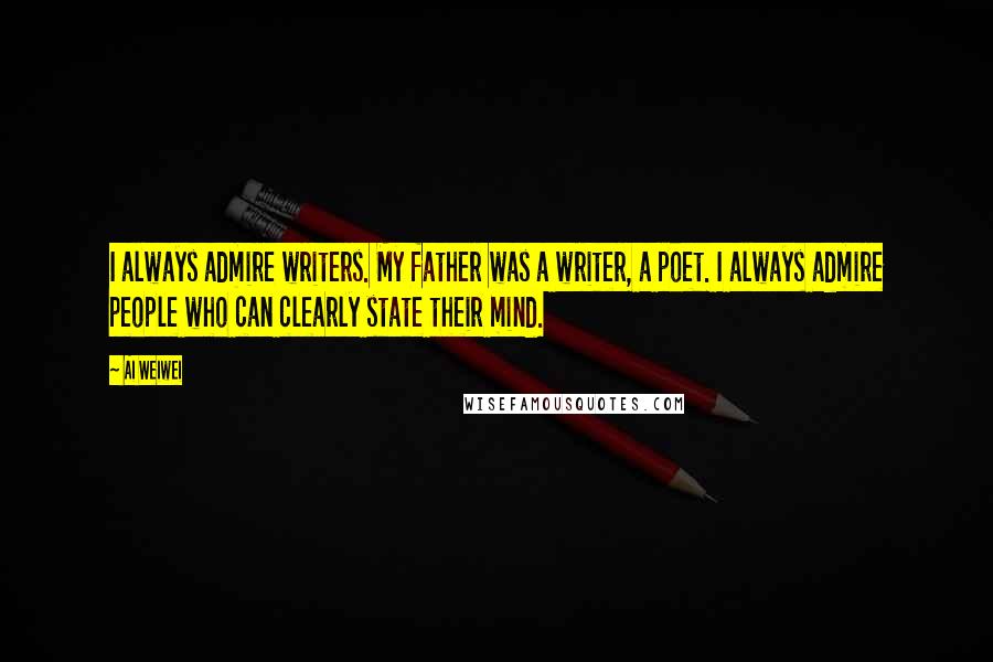 Ai Weiwei Quotes: I always admire writers. My father was a writer, a poet. I always admire people who can clearly state their mind.