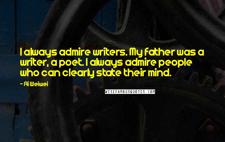 Ai Weiwei Quotes: I always admire writers. My father was a writer, a poet. I always admire people who can clearly state their mind.