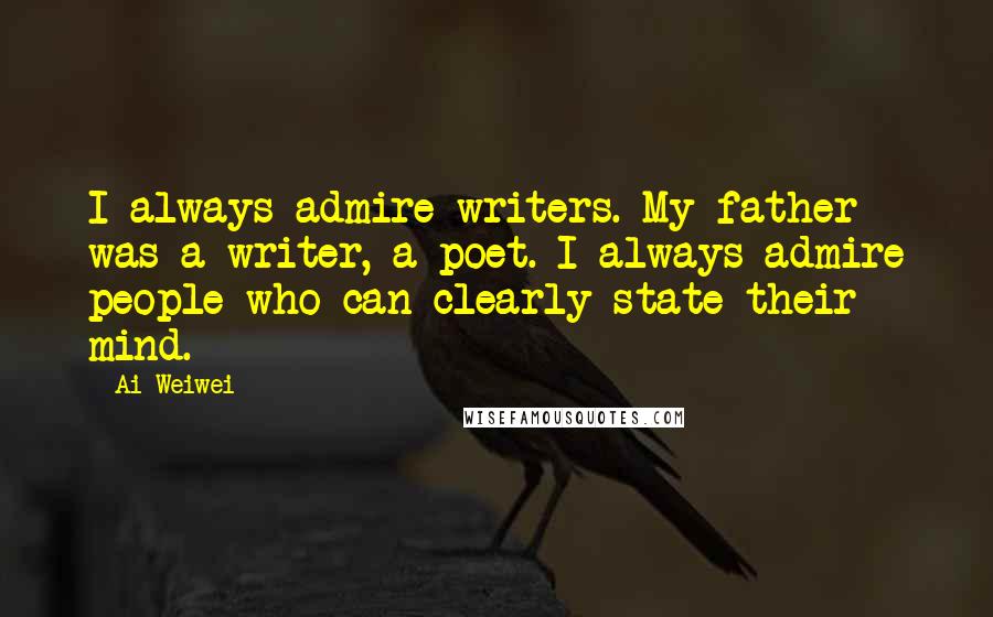 Ai Weiwei Quotes: I always admire writers. My father was a writer, a poet. I always admire people who can clearly state their mind.