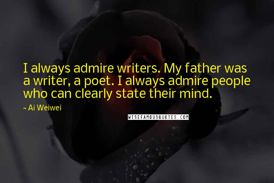 Ai Weiwei Quotes: I always admire writers. My father was a writer, a poet. I always admire people who can clearly state their mind.