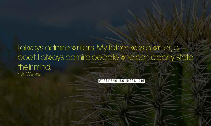 Ai Weiwei Quotes: I always admire writers. My father was a writer, a poet. I always admire people who can clearly state their mind.