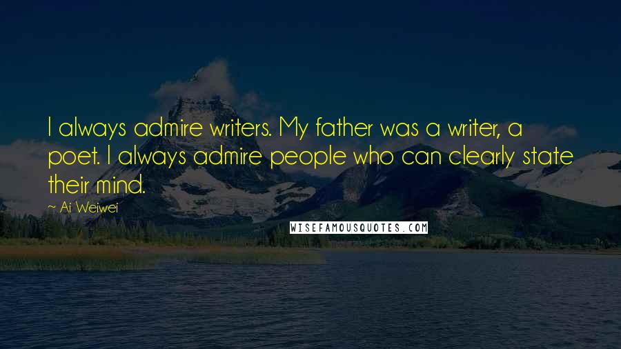 Ai Weiwei Quotes: I always admire writers. My father was a writer, a poet. I always admire people who can clearly state their mind.