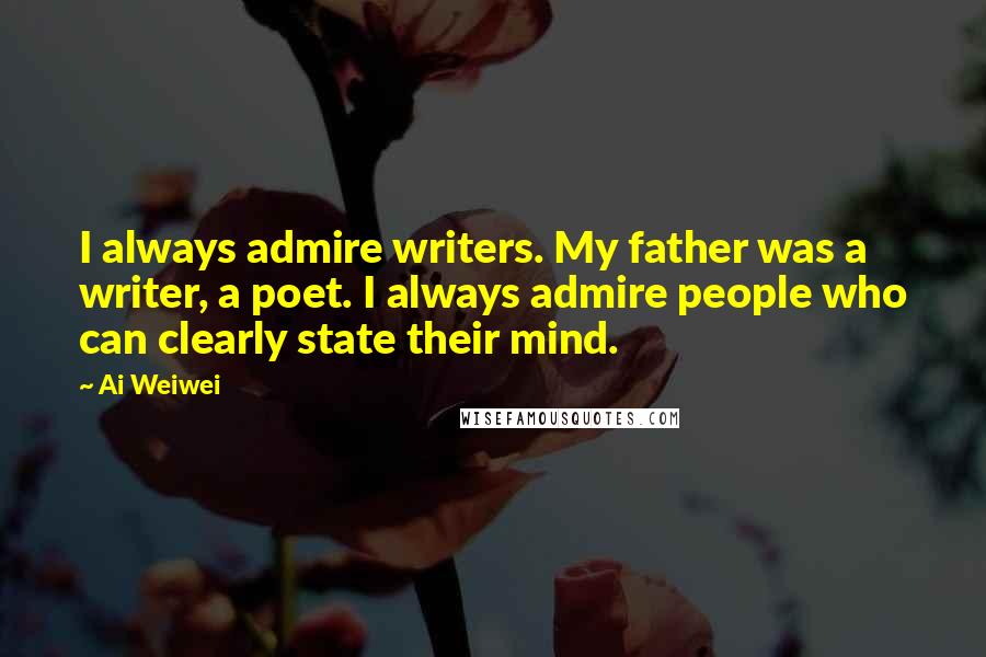 Ai Weiwei Quotes: I always admire writers. My father was a writer, a poet. I always admire people who can clearly state their mind.