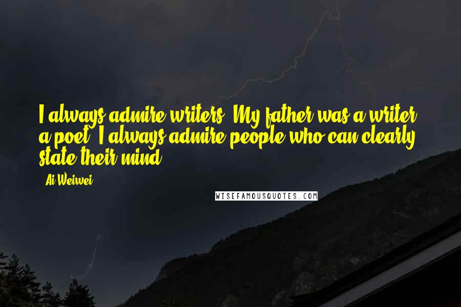 Ai Weiwei Quotes: I always admire writers. My father was a writer, a poet. I always admire people who can clearly state their mind.