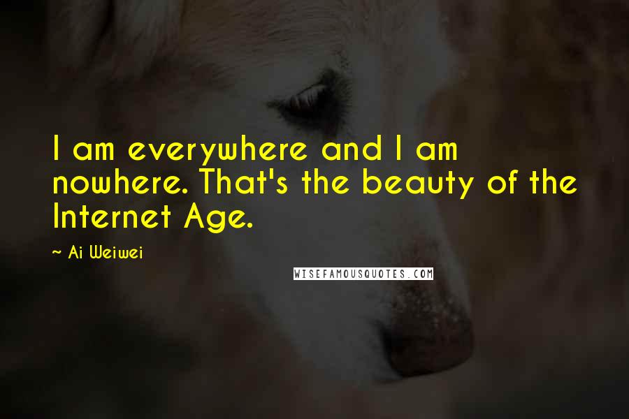 Ai Weiwei Quotes: I am everywhere and I am nowhere. That's the beauty of the Internet Age.