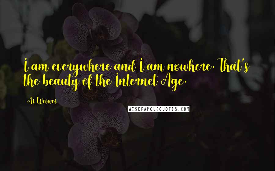 Ai Weiwei Quotes: I am everywhere and I am nowhere. That's the beauty of the Internet Age.