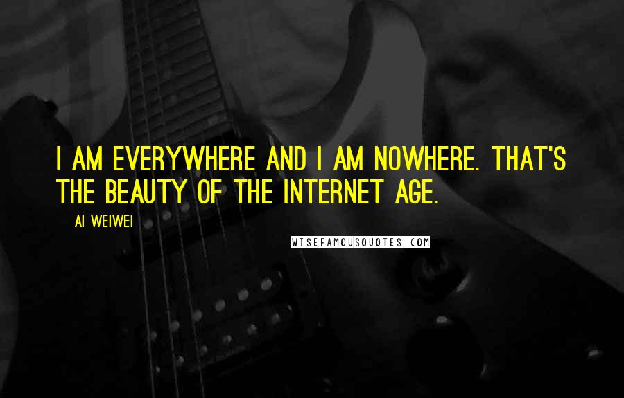 Ai Weiwei Quotes: I am everywhere and I am nowhere. That's the beauty of the Internet Age.