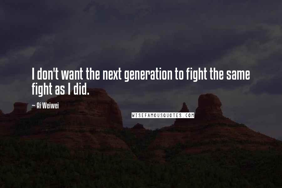 Ai Weiwei Quotes: I don't want the next generation to fight the same fight as I did.