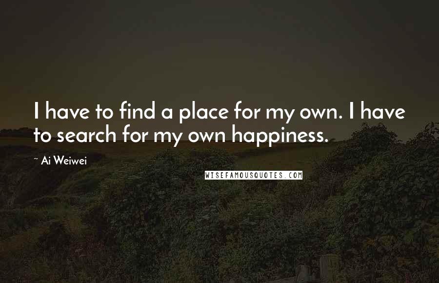 Ai Weiwei Quotes: I have to find a place for my own. I have to search for my own happiness.