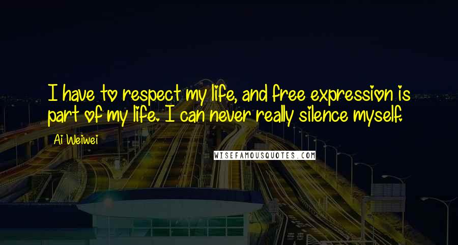 Ai Weiwei Quotes: I have to respect my life, and free expression is part of my life. I can never really silence myself.