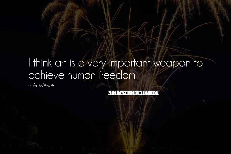 Ai Weiwei Quotes: I think art is a very important weapon to achieve human freedom