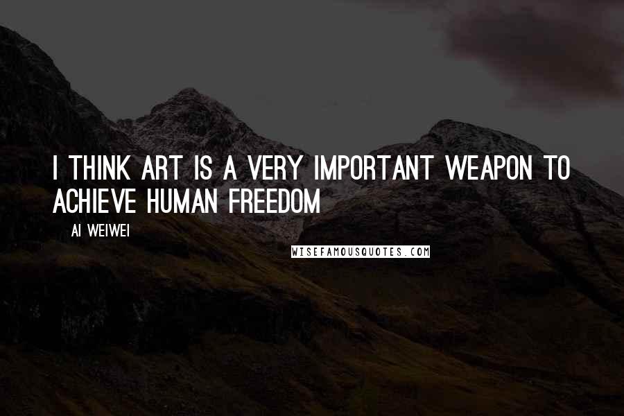 Ai Weiwei Quotes: I think art is a very important weapon to achieve human freedom
