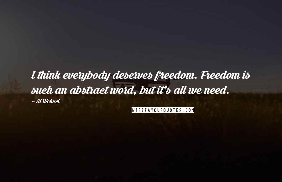 Ai Weiwei Quotes: I think everybody deserves freedom. Freedom is such an abstract word, but it's all we need.