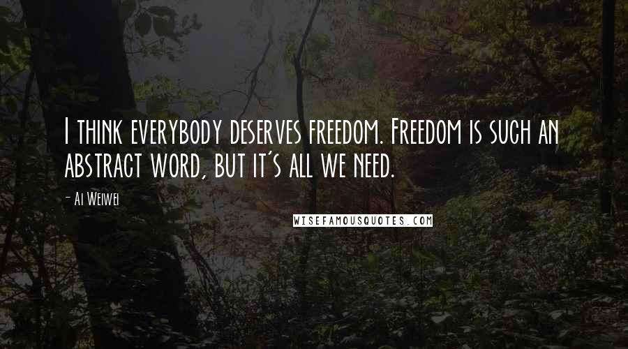 Ai Weiwei Quotes: I think everybody deserves freedom. Freedom is such an abstract word, but it's all we need.