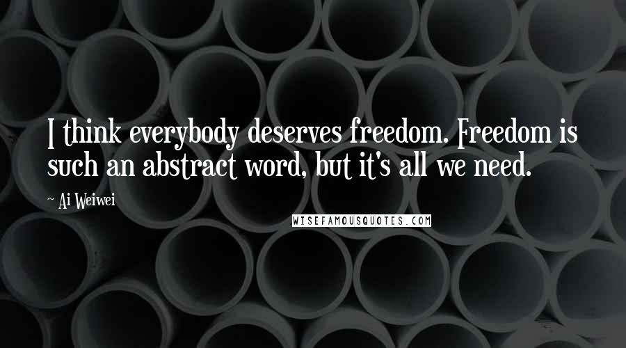 Ai Weiwei Quotes: I think everybody deserves freedom. Freedom is such an abstract word, but it's all we need.