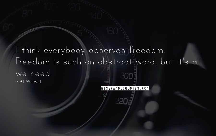 Ai Weiwei Quotes: I think everybody deserves freedom. Freedom is such an abstract word, but it's all we need.