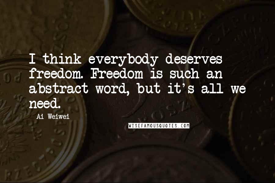 Ai Weiwei Quotes: I think everybody deserves freedom. Freedom is such an abstract word, but it's all we need.