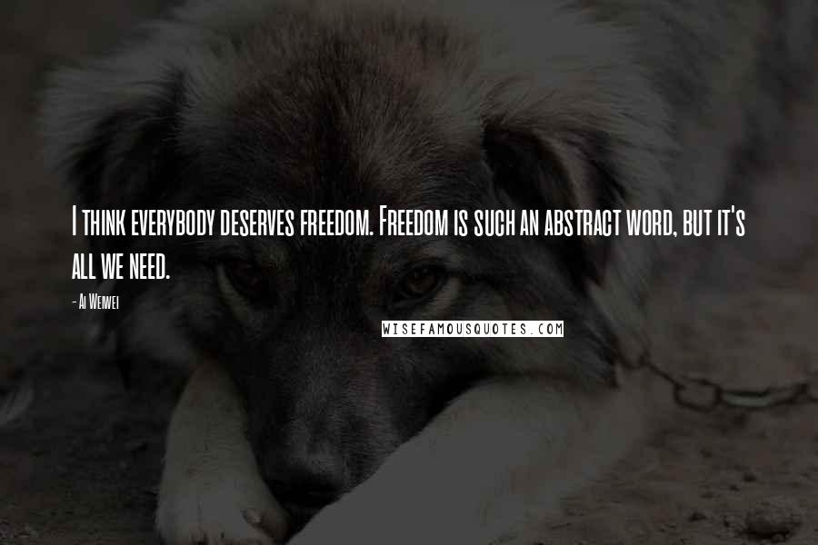 Ai Weiwei Quotes: I think everybody deserves freedom. Freedom is such an abstract word, but it's all we need.