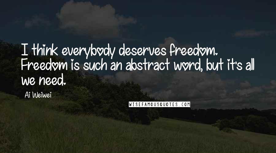 Ai Weiwei Quotes: I think everybody deserves freedom. Freedom is such an abstract word, but it's all we need.