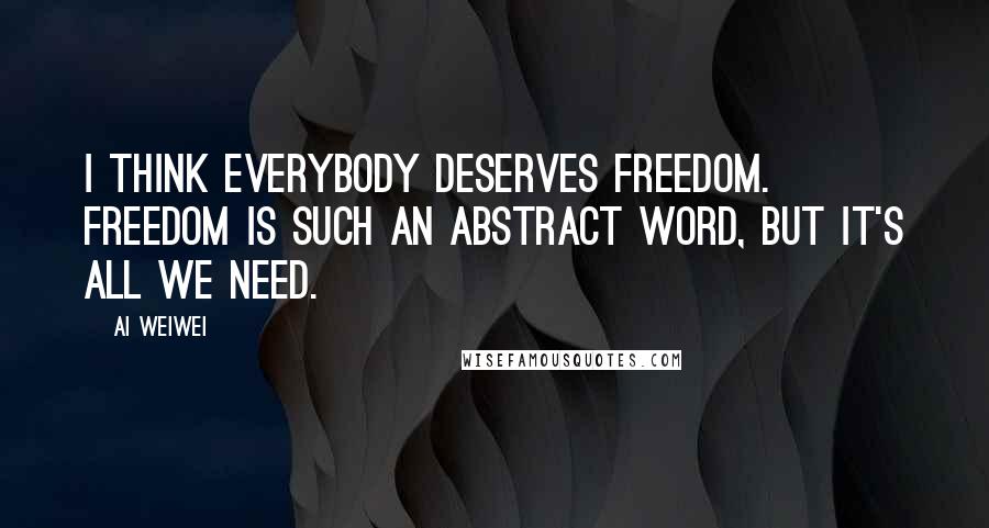 Ai Weiwei Quotes: I think everybody deserves freedom. Freedom is such an abstract word, but it's all we need.