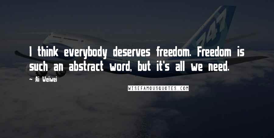 Ai Weiwei Quotes: I think everybody deserves freedom. Freedom is such an abstract word, but it's all we need.