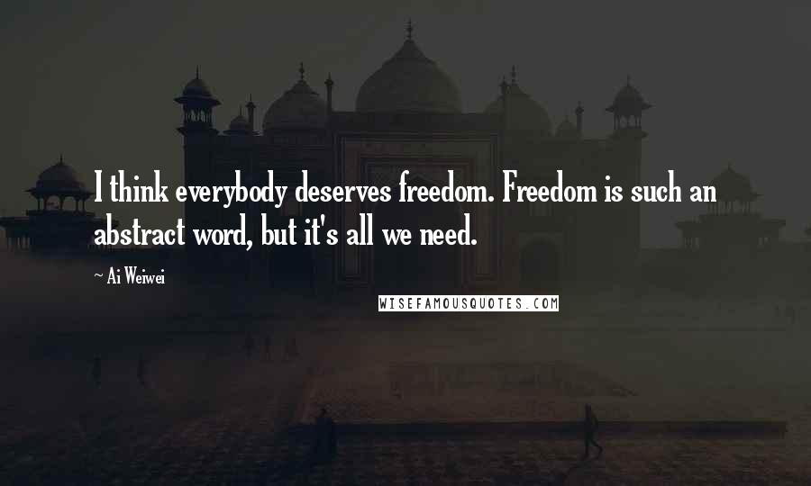 Ai Weiwei Quotes: I think everybody deserves freedom. Freedom is such an abstract word, but it's all we need.