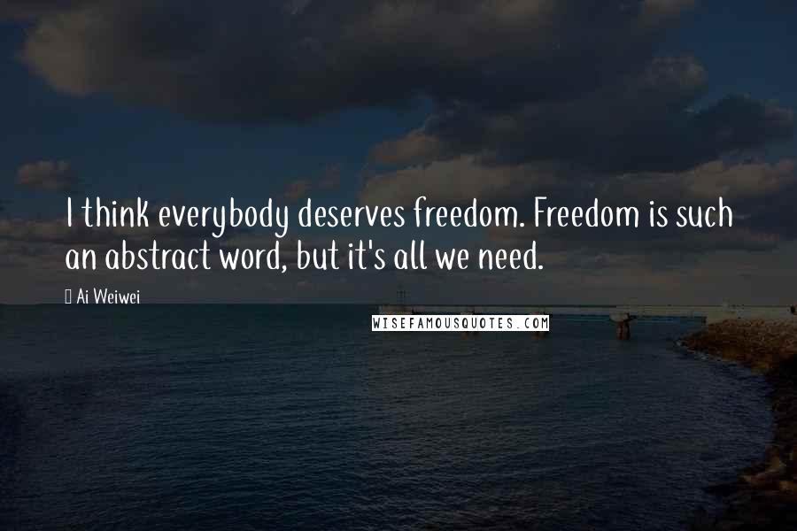 Ai Weiwei Quotes: I think everybody deserves freedom. Freedom is such an abstract word, but it's all we need.