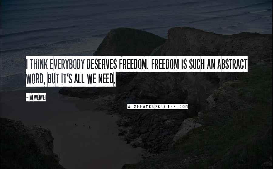 Ai Weiwei Quotes: I think everybody deserves freedom. Freedom is such an abstract word, but it's all we need.