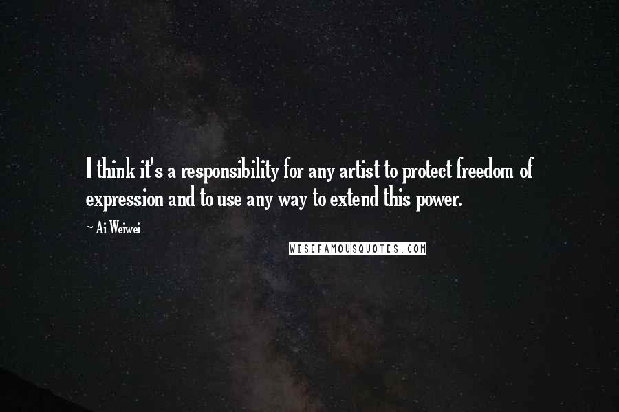 Ai Weiwei Quotes: I think it's a responsibility for any artist to protect freedom of expression and to use any way to extend this power.