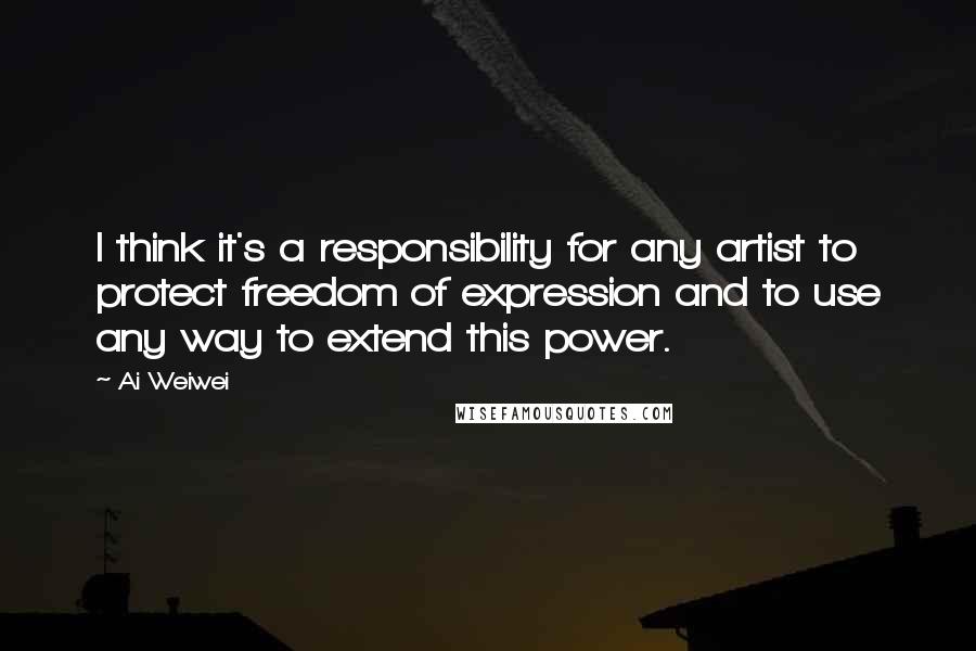 Ai Weiwei Quotes: I think it's a responsibility for any artist to protect freedom of expression and to use any way to extend this power.