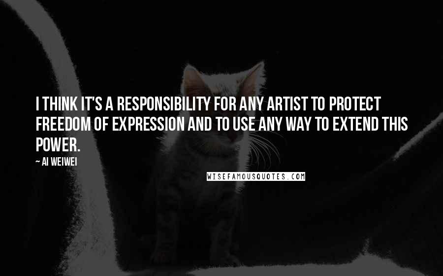 Ai Weiwei Quotes: I think it's a responsibility for any artist to protect freedom of expression and to use any way to extend this power.