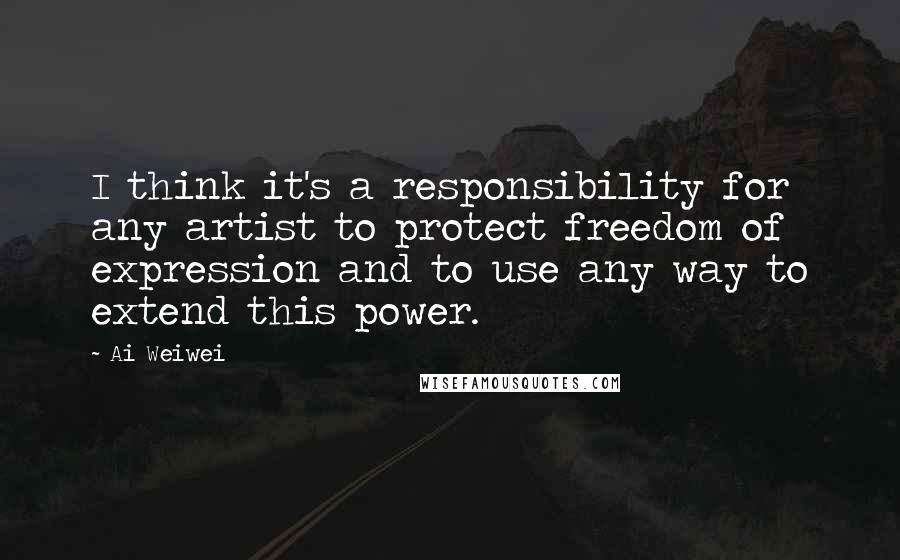 Ai Weiwei Quotes: I think it's a responsibility for any artist to protect freedom of expression and to use any way to extend this power.