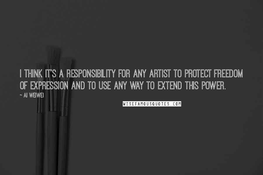 Ai Weiwei Quotes: I think it's a responsibility for any artist to protect freedom of expression and to use any way to extend this power.