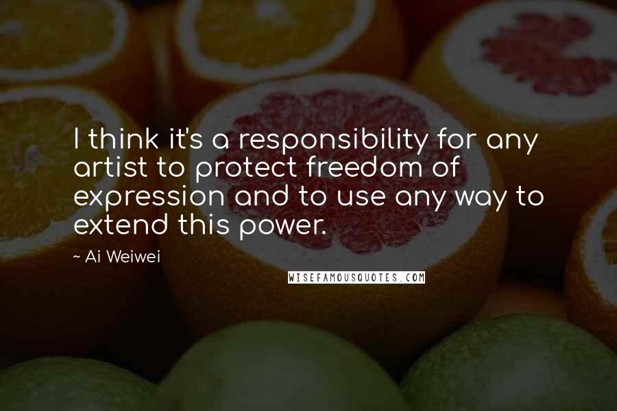 Ai Weiwei Quotes: I think it's a responsibility for any artist to protect freedom of expression and to use any way to extend this power.