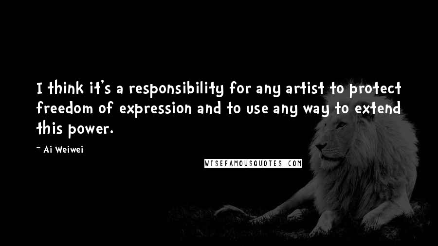 Ai Weiwei Quotes: I think it's a responsibility for any artist to protect freedom of expression and to use any way to extend this power.