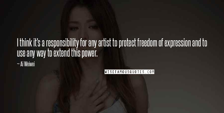 Ai Weiwei Quotes: I think it's a responsibility for any artist to protect freedom of expression and to use any way to extend this power.
