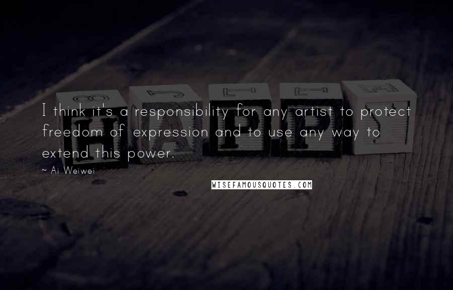 Ai Weiwei Quotes: I think it's a responsibility for any artist to protect freedom of expression and to use any way to extend this power.
