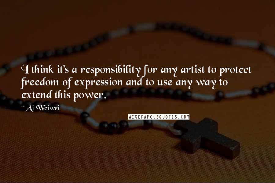 Ai Weiwei Quotes: I think it's a responsibility for any artist to protect freedom of expression and to use any way to extend this power.
