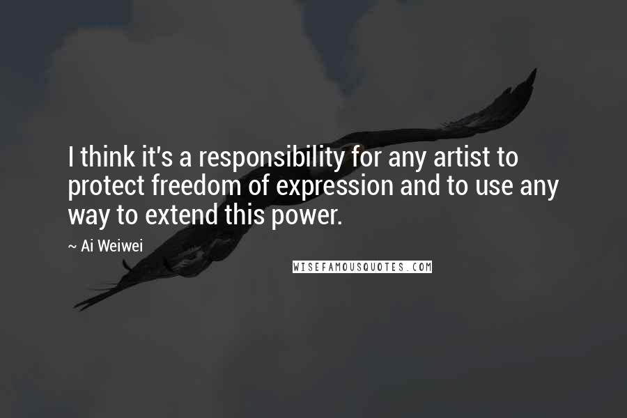 Ai Weiwei Quotes: I think it's a responsibility for any artist to protect freedom of expression and to use any way to extend this power.