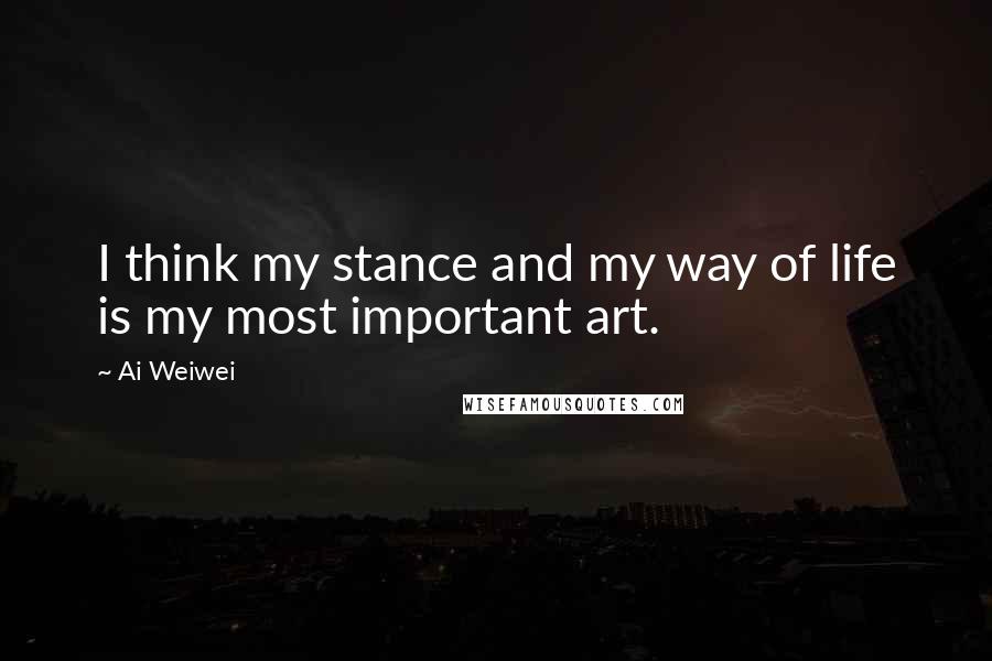 Ai Weiwei Quotes: I think my stance and my way of life is my most important art.