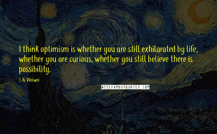 Ai Weiwei Quotes: I think optimism is whether you are still exhilarated by life, whether you are curious, whether you still believe there is possibility.