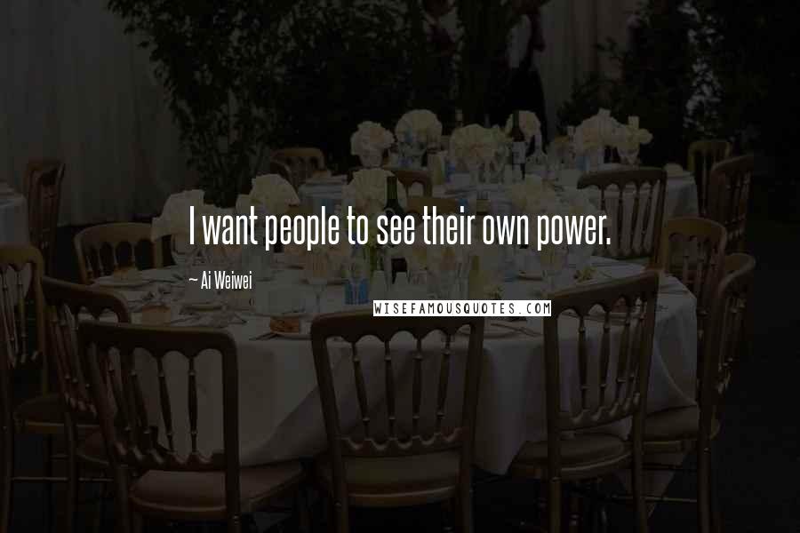 Ai Weiwei Quotes: I want people to see their own power.