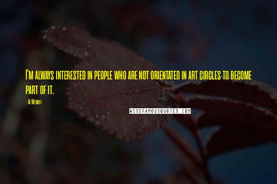 Ai Weiwei Quotes: I'm always interested in people who are not orientated in art circles to become part of it.