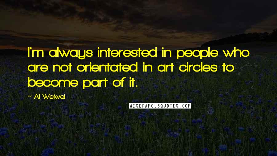 Ai Weiwei Quotes: I'm always interested in people who are not orientated in art circles to become part of it.