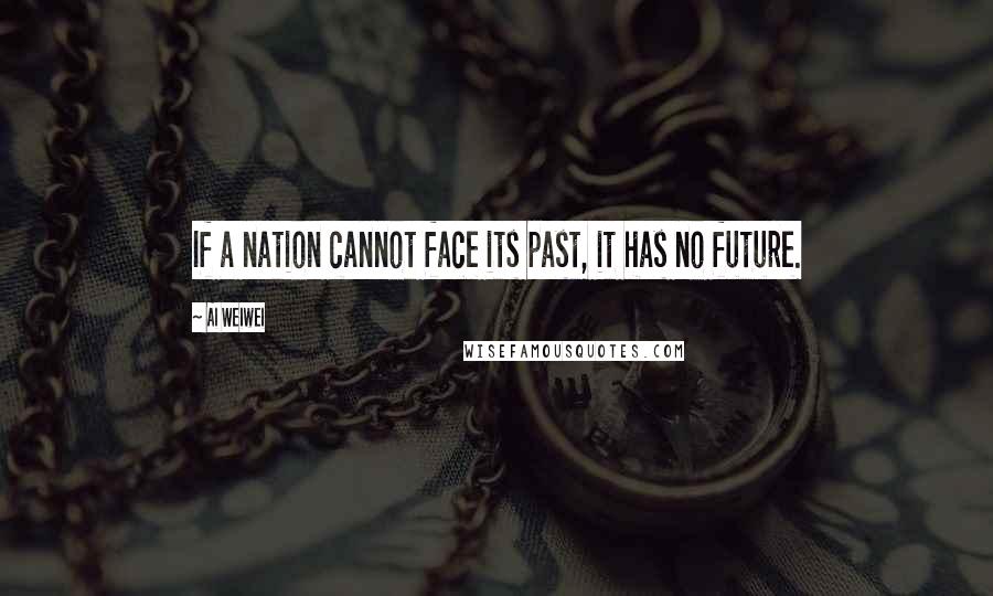 Ai Weiwei Quotes: If a nation cannot face its past, it has no future.