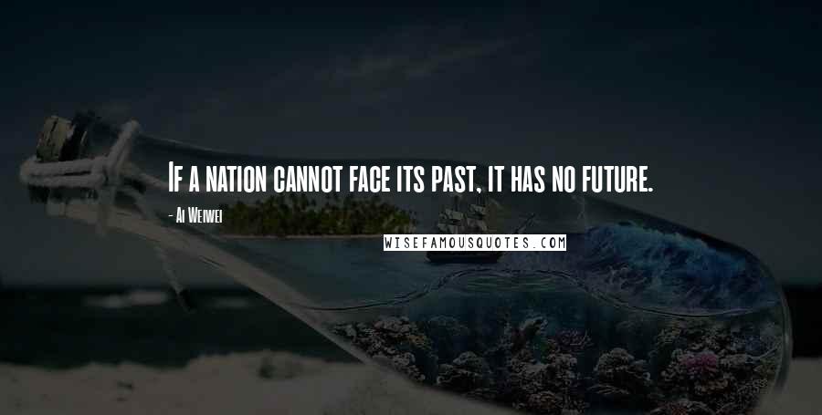 Ai Weiwei Quotes: If a nation cannot face its past, it has no future.