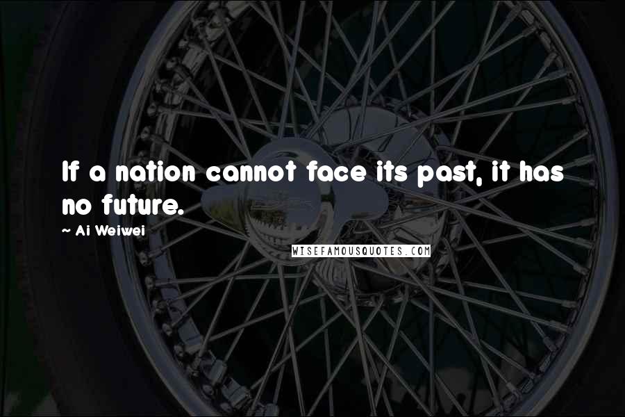 Ai Weiwei Quotes: If a nation cannot face its past, it has no future.