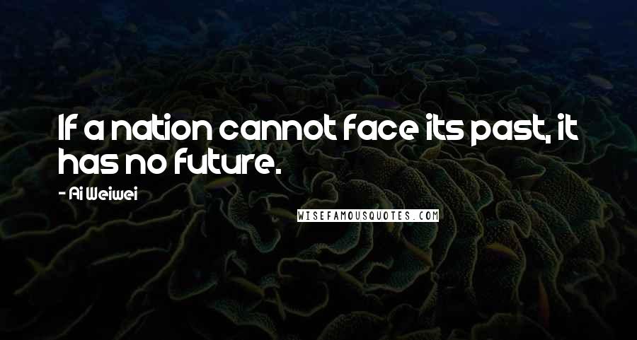 Ai Weiwei Quotes: If a nation cannot face its past, it has no future.
