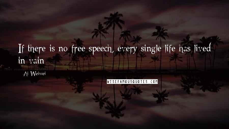 Ai Weiwei Quotes: If there is no free speech, every single life has lived in vain